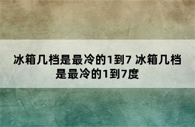 冰箱几档是最冷的1到7 冰箱几档是最冷的1到7度